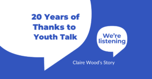 20 Years of Thanks to Youth Talk. Claire Wood's Story